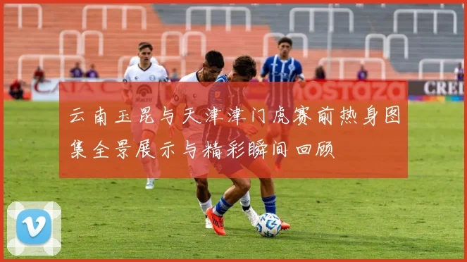 云南玉昆与天津津门虎赛前热身图集全景展示与精彩瞬间回顾