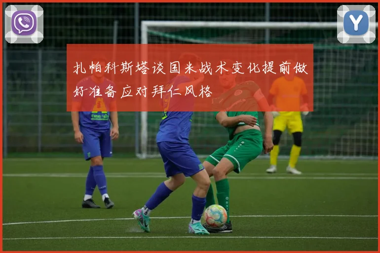 扎帕科斯塔谈国米战术变化提前做好准备应对拜仁风格