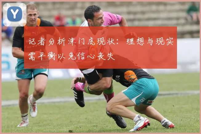 记者分析津门虎现状：理想与现实需平衡以免信心丧失