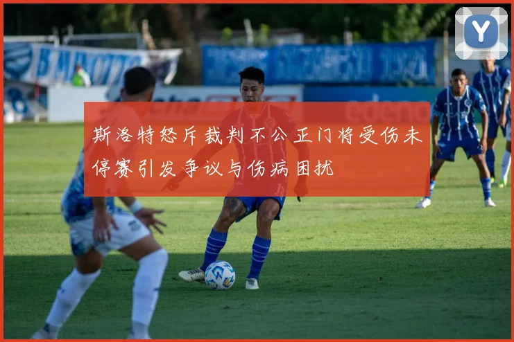 斯洛特怒斥裁判不公正门将受伤未停赛引发争议与伤病困扰