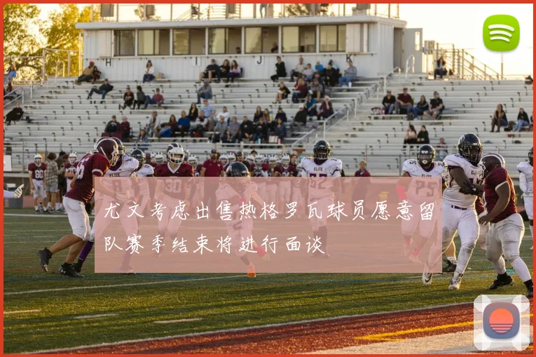 尤文考虑出售热格罗瓦球员愿意留队赛季结束将进行面谈