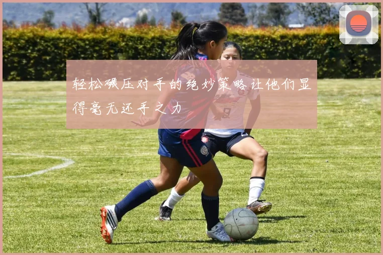 轻松碾压对手的绝妙策略让他们显得毫无还手之力
