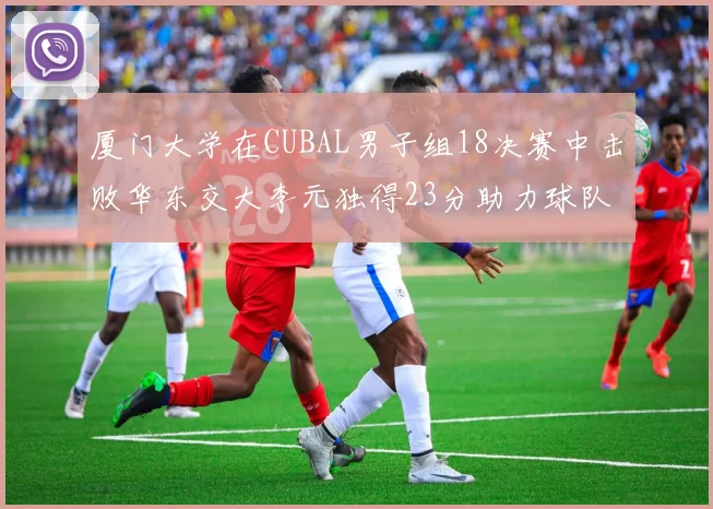 厦门大学在CUBAL男子组18决赛中击败华东交大李元独得23分助力球队晋级