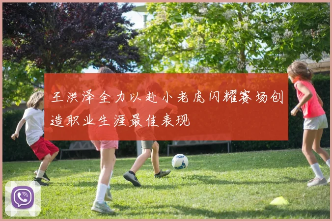 王洪泽全力以赴小老虎闪耀赛场创造职业生涯最佳表现