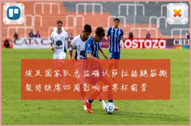 埃及国家队总监确认萨拉赫腿筋撕裂将缺席四周影响世界杯前景