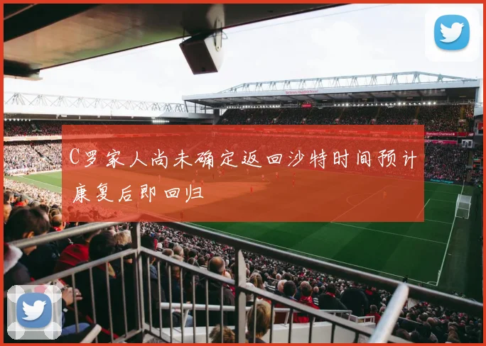 C罗家人尚未确定返回沙特时间预计康复后即回归