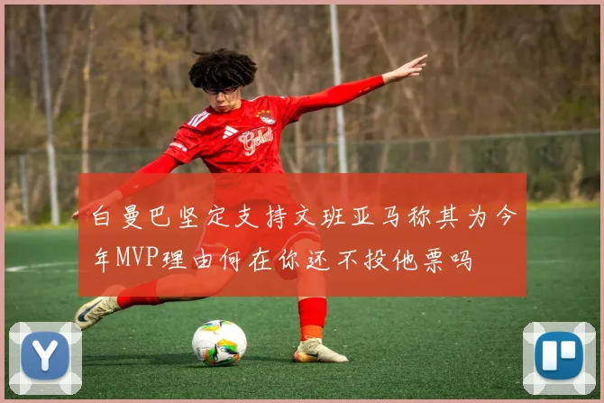 白曼巴坚定支持文班亚马称其为今年MVP理由何在你还不投他票吗