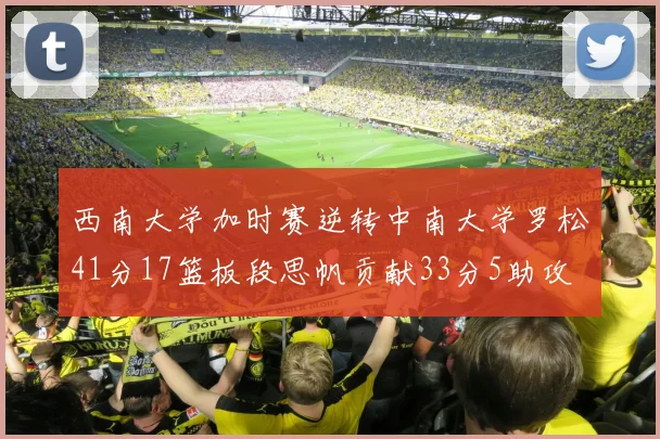 西南大学加时赛逆转中南大学罗松41分17篮板段思帆贡献33分5助攻