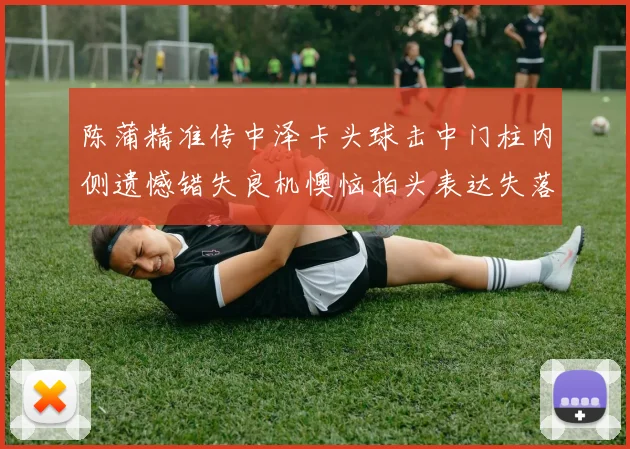 陈蒲精准传中泽卡头球击中门柱内侧遗憾错失良机懊恼拍头表达失落情绪