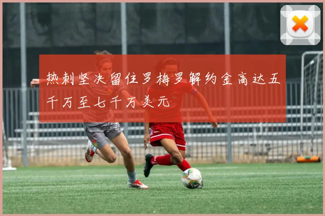 热刺坚决留住罗梅罗解约金高达五千万至七千万美元