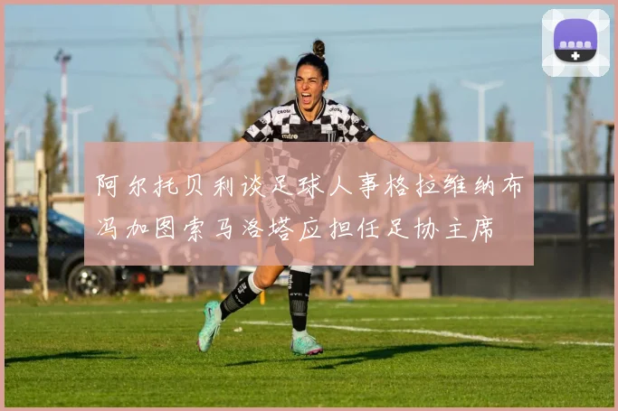 阿尔托贝利谈足球人事格拉维纳布冯加图索马洛塔应担任足协主席