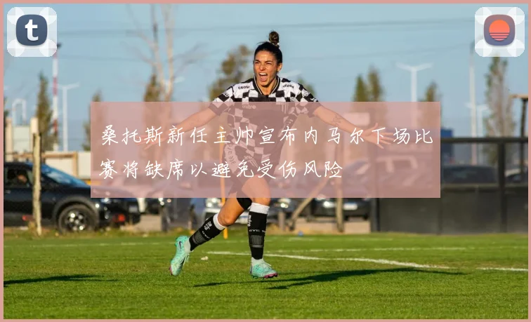 桑托斯新任主帅宣布内马尔下场比赛将缺席以避免受伤风险