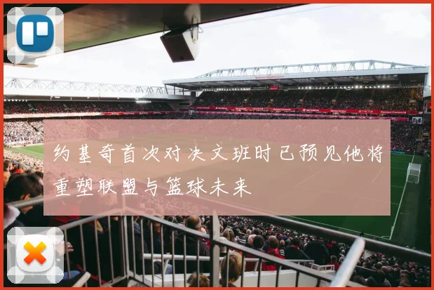 约基奇首次对决文班时已预见他将重塑联盟与篮球未来
