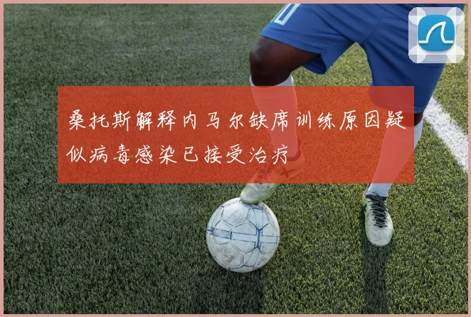 桑托斯解释内马尔缺席训练原因疑似病毒感染已接受治疗