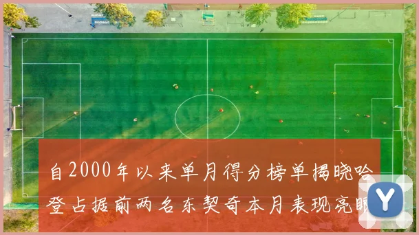 自2000年以来单月得分榜单揭晓哈登占据前两名东契奇本月表现亮眼