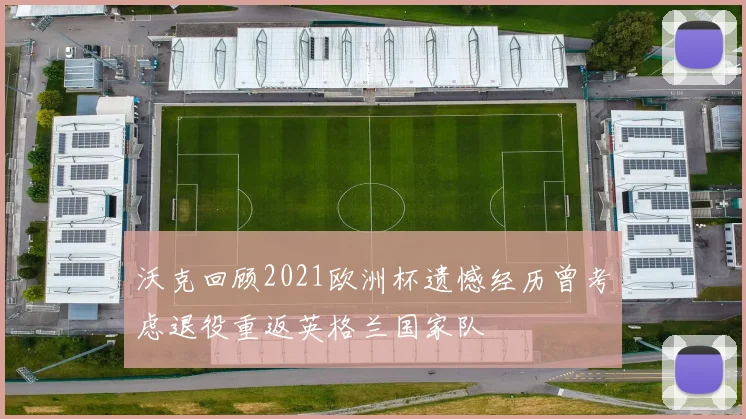 沃克回顾2021欧洲杯遗憾经历曾考虑退役重返英格兰国家队