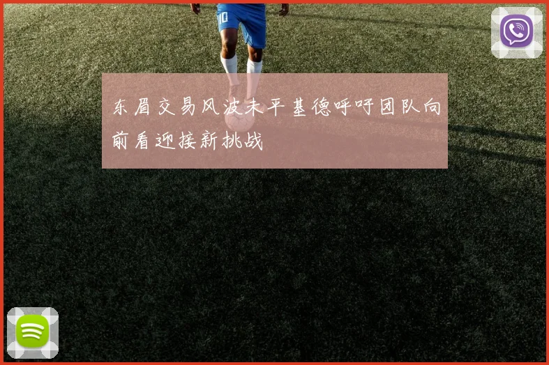 东眉交易风波未平基德呼吁团队向前看迎接新挑战