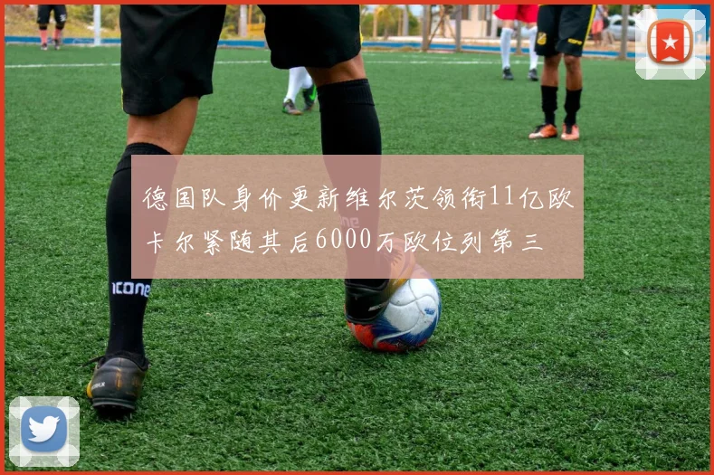 德国队身价更新维尔茨领衔11亿欧卡尔紧随其后6000万欧位列第三