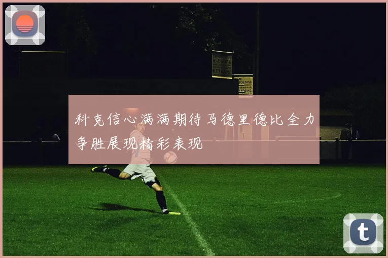 科克信心满满期待马德里德比全力争胜展现精彩表现