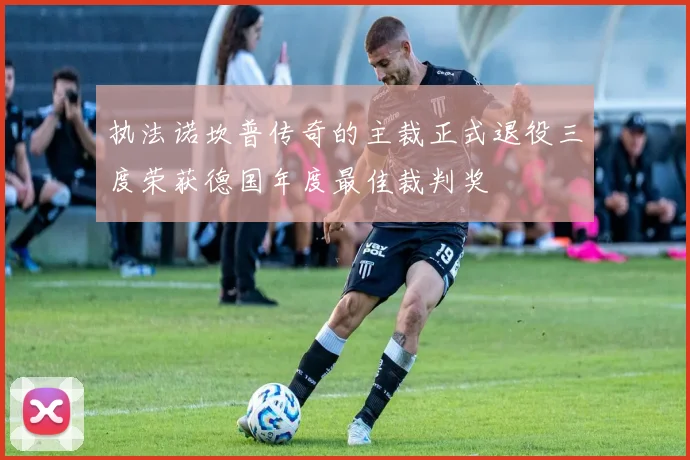 执法诺坎普传奇的主裁正式退役三度荣获德国年度最佳裁判奖