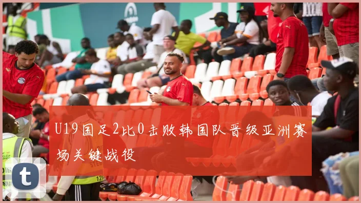 U19国足2比0击败韩国队晋级亚洲赛场关键战役