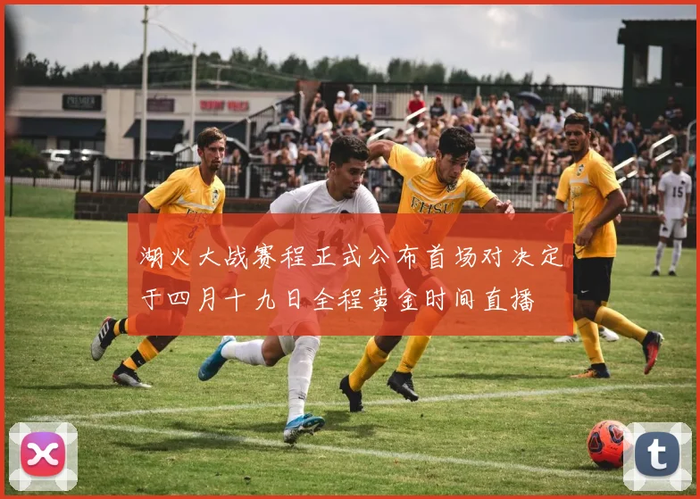 湖火大战赛程正式公布首场对决定于四月十九日全程黄金时间直播