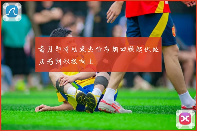 斋月即将结束杰伦布朗回顾起伏经历感到积极向上