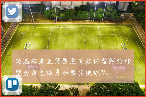 路威称库里若愿意可效仿雷阿伦转型为角色球员加盟其他球队