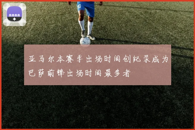 亚马尔本赛季出场时间创纪录成为巴萨前锋出场时间最多者