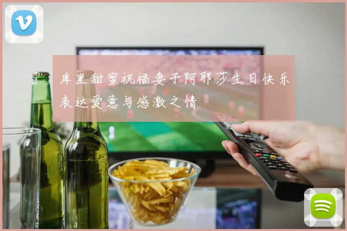 库里甜蜜祝福妻子阿耶莎生日快乐表达爱意与感激之情