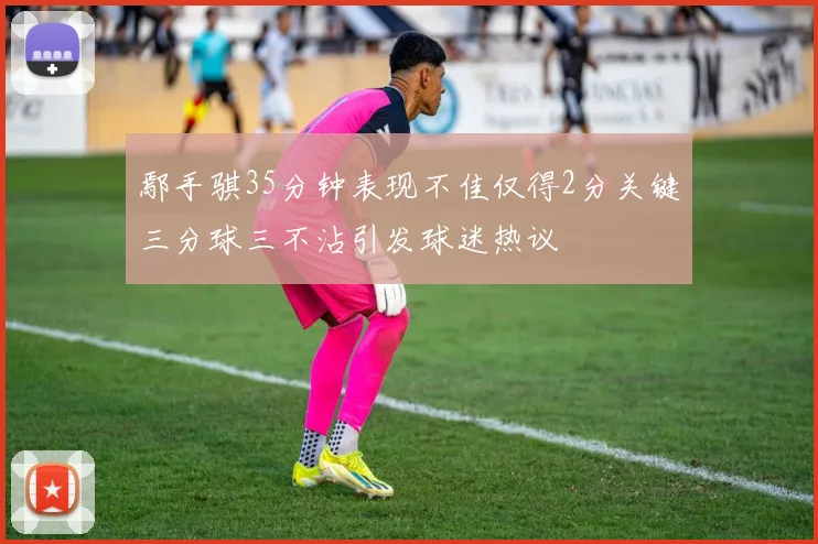 鄢手骐35分钟表现不佳仅得2分关键三分球三不沾引发球迷热议