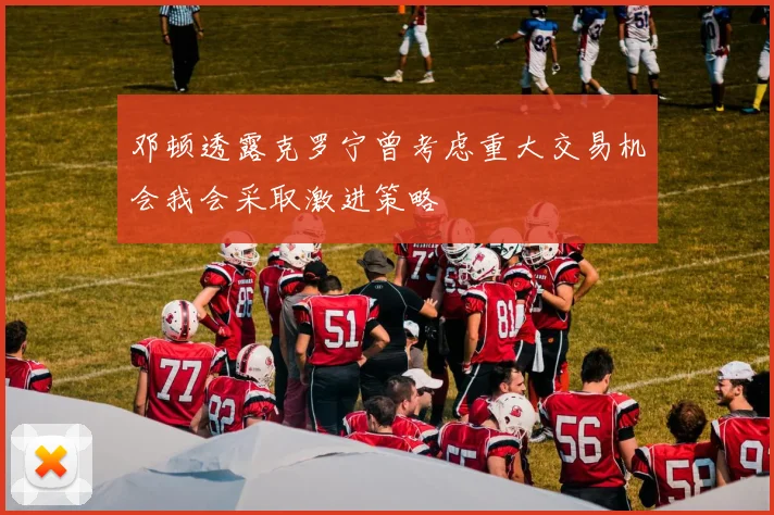 邓顿透露克罗宁曾考虑重大交易机会我会采取激进策略