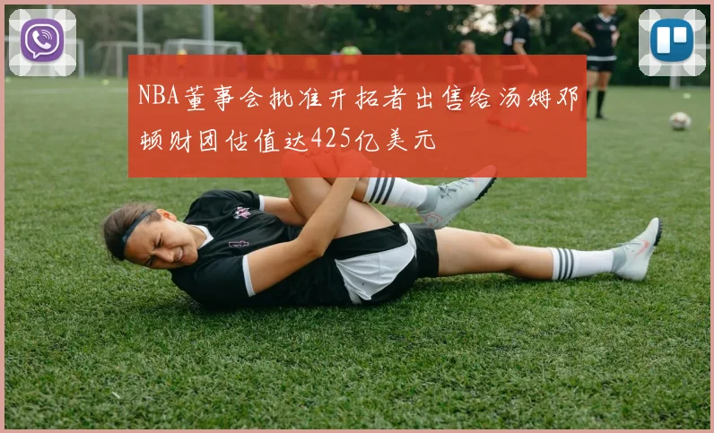 NBA董事会批准开拓者出售给汤姆邓顿财团估值达425亿美元