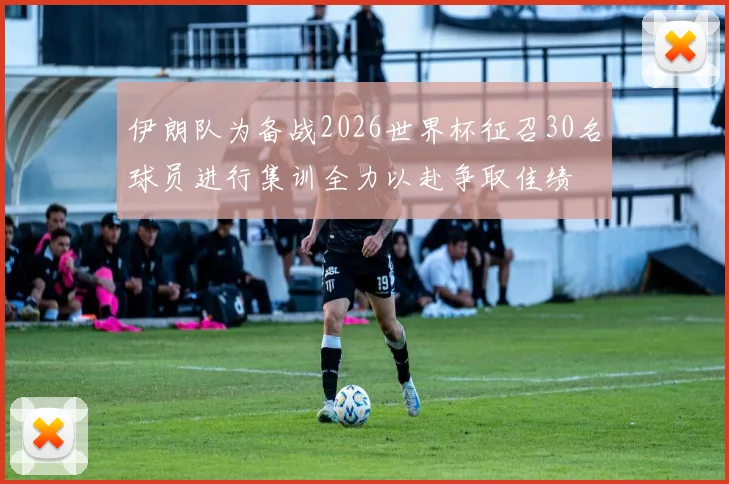 伊朗队为备战2026世界杯征召30名球员进行集训全力以赴争取佳绩