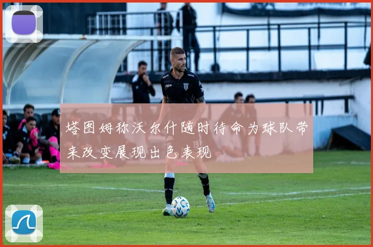 塔图姆称沃尔什随时待命为球队带来改变展现出色表现