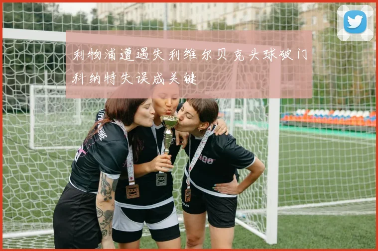 利物浦遭遇失利维尔贝克头球破门科纳特失误成关键