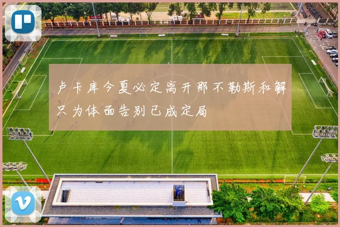 卢卡库今夏必定离开那不勒斯和解只为体面告别已成定局