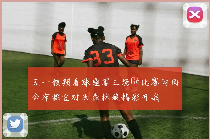 五一假期看球盛宴三场G6比赛时间公布掘金对决森林狼精彩开战